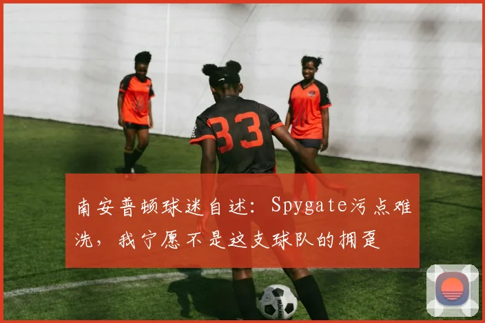 南安普顿球迷自述：Spygate污点难洗，我宁愿不是这支球队的拥趸