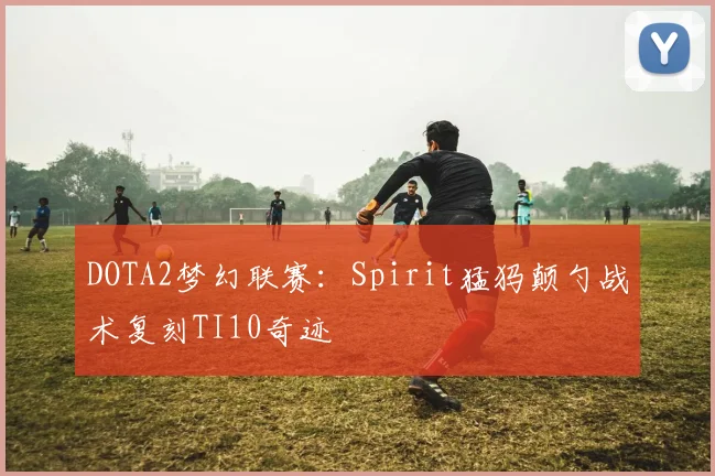 DOTA2梦幻联赛：Spirit猛犸颠勺战术复刻TI10奇迹