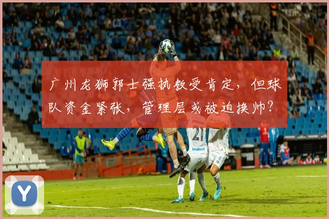 广州龙狮郭士强执教受肯定，但球队资金紧张，管理层或被迫换帅？