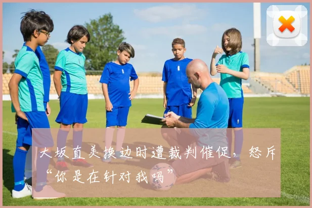 大坂直美换边时遭裁判催促，怒斥“你是在针对我吗”