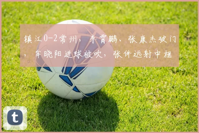 镇江0-2常州，李霄鹏、张康杰破门，牟晓阳进球被吹，张件远射中框