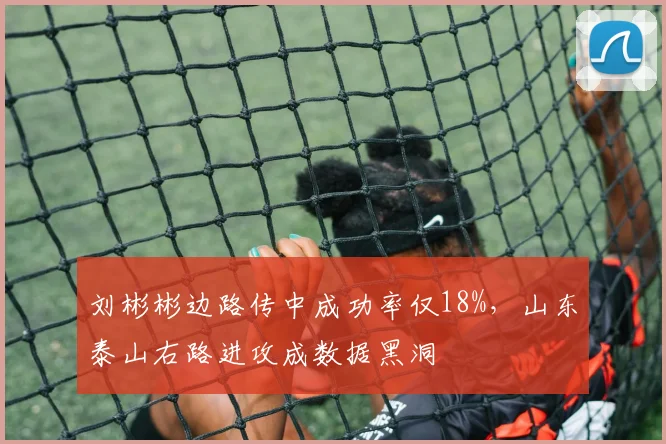 刘彬彬边路传中成功率仅18%,山东泰山右路进攻成数据黑洞