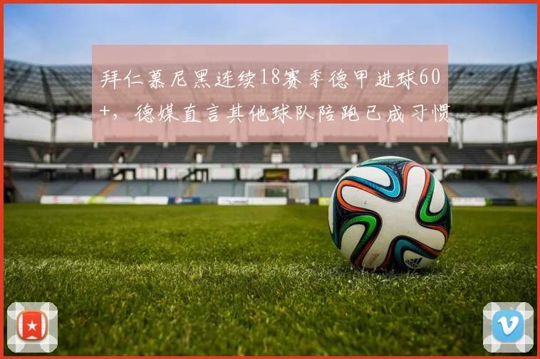 拜仁慕尼黑连续18赛季德甲进球60+，德媒直言其他球队陪跑已成习惯